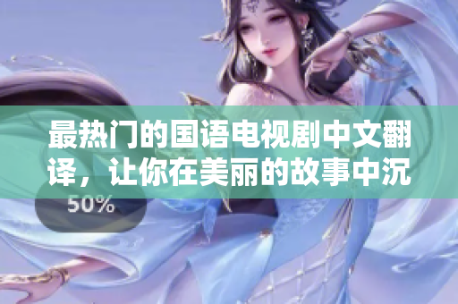 最热门的国语电视剧中文翻译，让你在美丽的故事中沉浸。