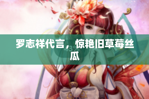 罗志祥代言，惊艳旧草莓丝瓜