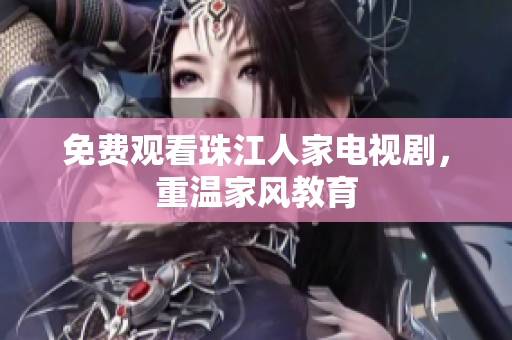 免费观看珠江人家电视剧，重温家风教育