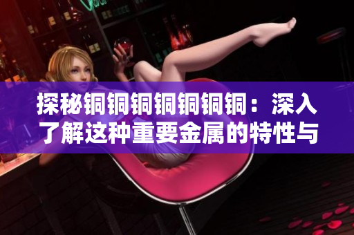 探秘铜铜铜铜铜铜铜：深入了解这种重要金属的特性与用途