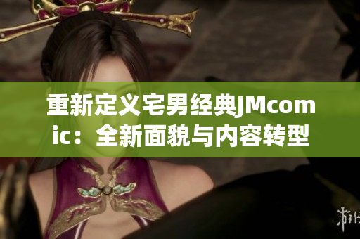 重新定义宅男经典JMcomic：全新面貌与内容转型