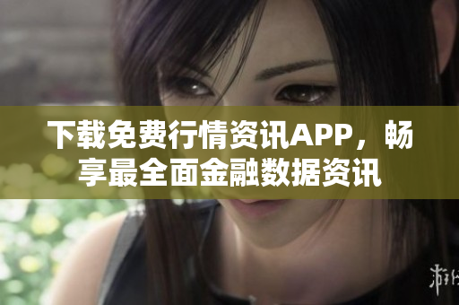 下载免费行情资讯APP，畅享最全面金融数据资讯