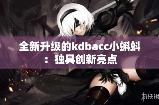 全新升级的kdbacc小蝌蚪：独具创新亮点