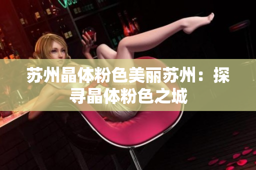 苏州晶体粉色美丽苏州：探寻晶体粉色之城