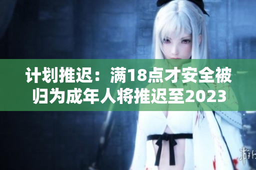 计划推迟：满18点才安全被归为成年人将推迟至2023年