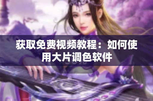 获取免费视频教程：如何使用大片调色软件