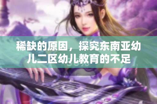 稀缺的原因，探究东南亚幼儿二区幼儿教育的不足