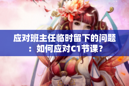 应对班主任临时留下的问题：如何应对C1节课？