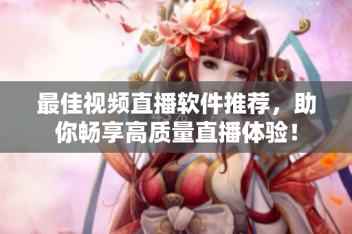 最佳视频直播软件推荐，助你畅享高质量直播体验！