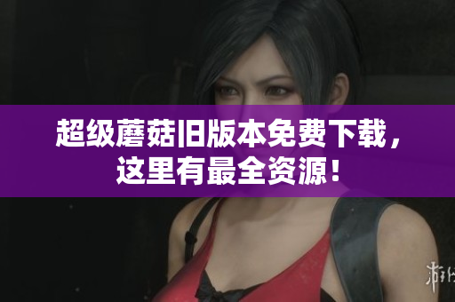 超级蘑菇旧版本免费下载，这里有最全资源！