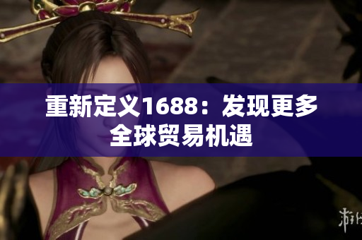 重新定义1688：发现更多全球贸易机遇