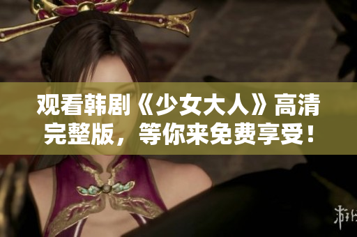 观看韩剧《少女大人》高清完整版，等你来免费享受！