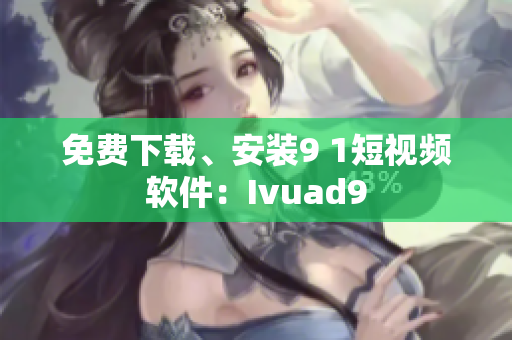 免费下载、安装9 1短视频软件：Ivuad9