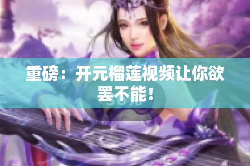 重磅：开元榴莲视频让你欲罢不能！
