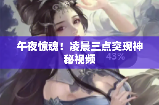 午夜惊魂！凌晨三点突现神秘视频