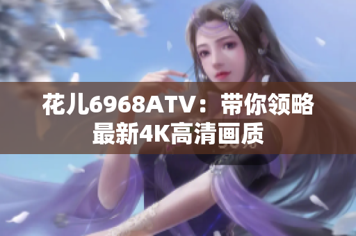 花儿6968ATV：带你领略最新4K高清画质