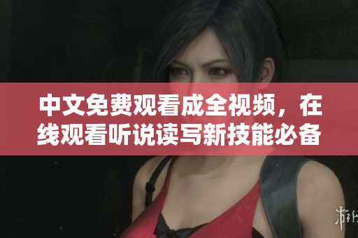 中文免费观看成全视频，在线观看听说读写新技能必备