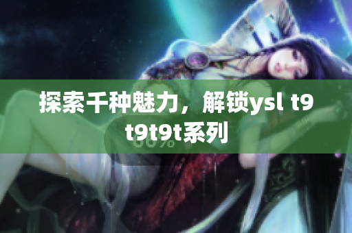 探索千种魅力，解锁ysl t9t9t9t系列