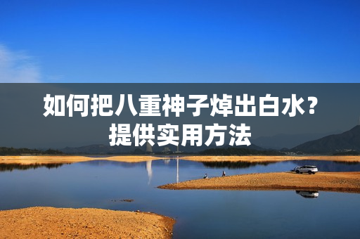 如何把八重神子焯出白水？提供实用方法