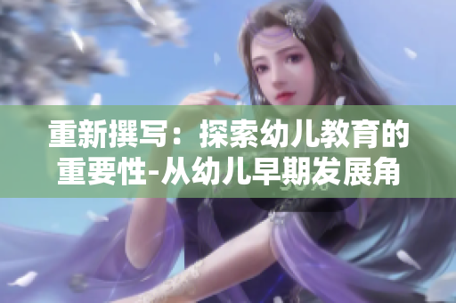 重新撰写：探索幼儿教育的重要性-从幼儿早期发展角度出发