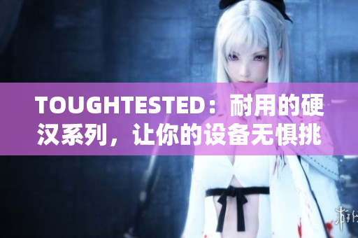 TOUGHTESTED：耐用的硬汉系列，让你的设备无惧挑战