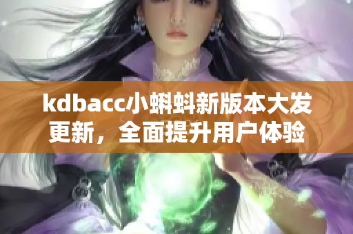 kdbacc小蝌蚪新版本大发更新，全面提升用户体验