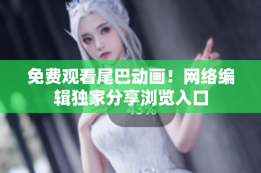 免费观看尾巴动画！网络编辑独家分享浏览入口