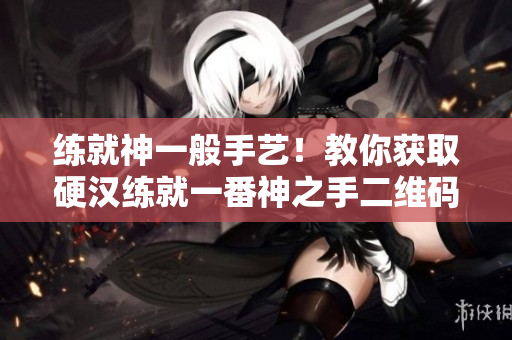 练就神一般手艺！教你获取硬汉练就一番神之手二维码！