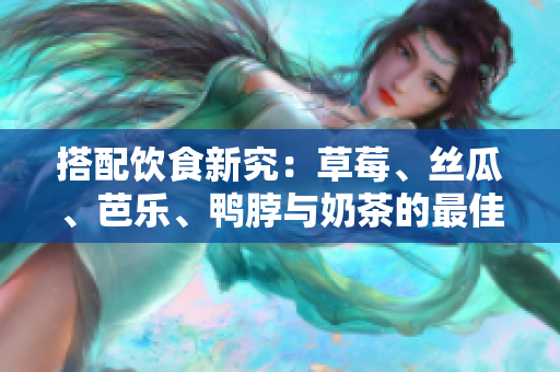 搭配饮食新究：草莓、丝瓜、芭乐、鸭脖与奶茶的最佳搭配！
