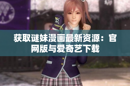 获取谜妹漫画最新资源：官网版与爱奇艺下载