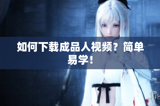 如何下载成品人视频？简单易学！