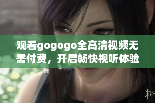 观看gogogo全高清视频无需付费，开启畅快视听体验！