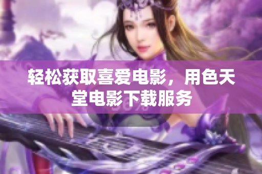 轻松获取喜爱电影，用色天堂电影下载服务