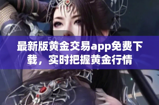 最新版黄金交易app免费下载，实时把握黄金行情