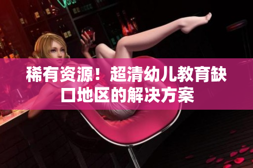 稀有资源！超清幼儿教育缺口地区的解决方案