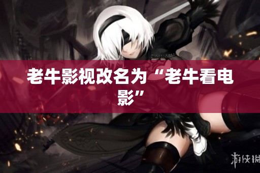 老牛影视改名为“老牛看电影”