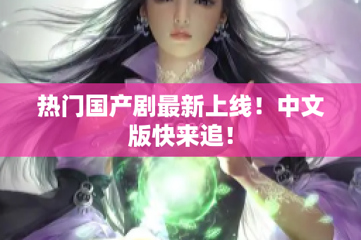 热门国产剧最新上线！中文版快来追！