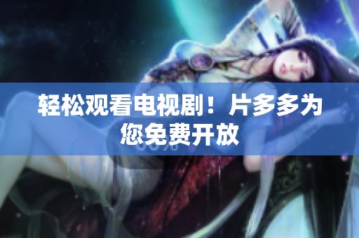 轻松观看电视剧！片多多为您免费开放