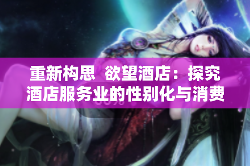 重新构思  欲望酒店：探究酒店服务业的性别化与消费心理
