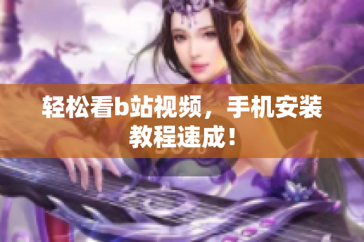 轻松看b站视频，手机安装教程速成！