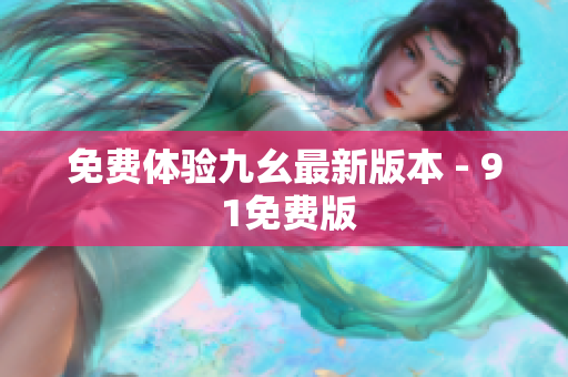 免费体验九幺最新版本 - 9 1免费版