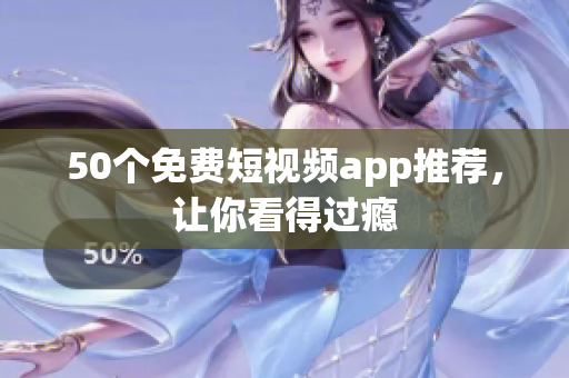 50个免费短视频app推荐，让你看得过瘾
