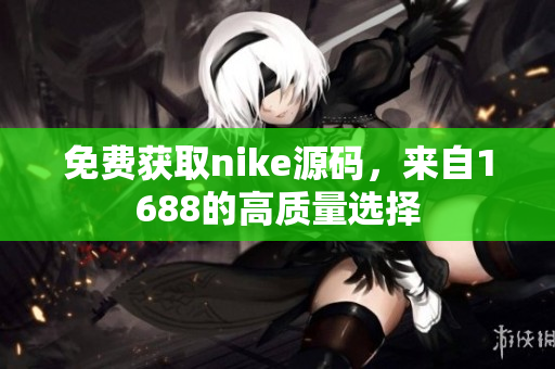 免费获取nike源码，来自1688的高质量选择