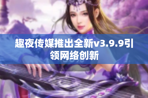 趣夜传媒推出全新v3.9.9引领网络创新