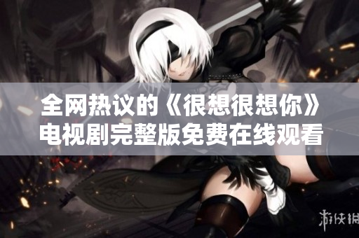 全网热议的《很想很想你》电视剧完整版免费在线观看