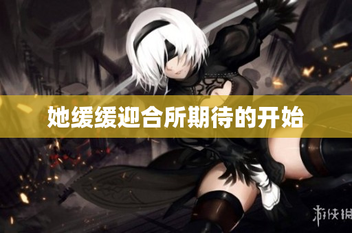 她缓缓迎合所期待的开始