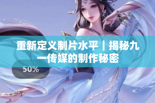 重新定义制片水平｜揭秘九一传媒的制作秘密