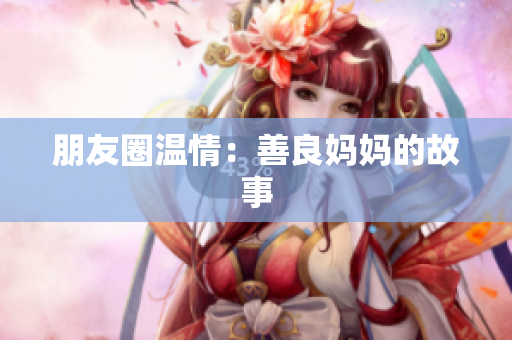 朋友圈温情：善良妈妈的故事