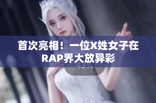 首次亮相！一位X姓女子在RAP界大放异彩