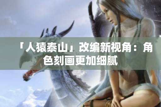 「人猿泰山」改编新视角：角色刻画更加细腻